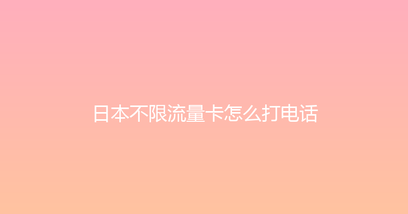 日本不限流量卡怎么打电话 