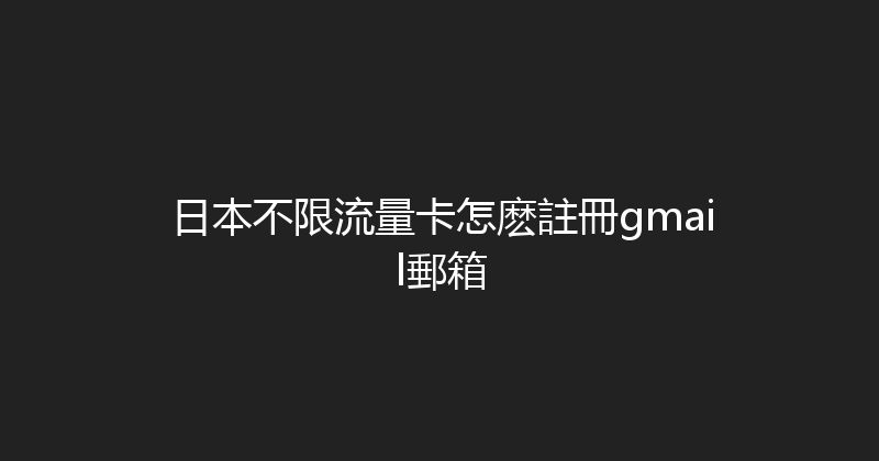 日本不限流量卡怎麽註冊gmail郵箱 