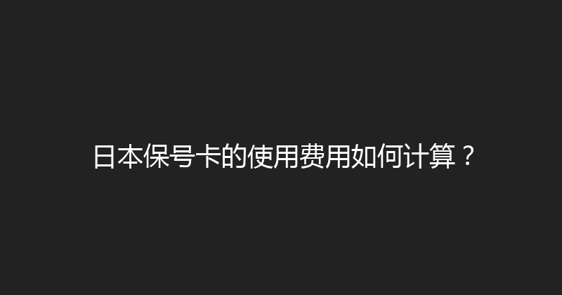 日本保号卡的使用费用如何计算？ 