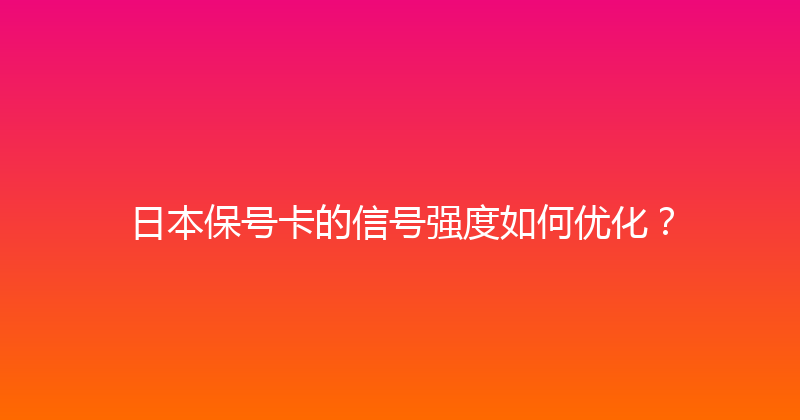 日本保号卡的信号强度如何优化？ 