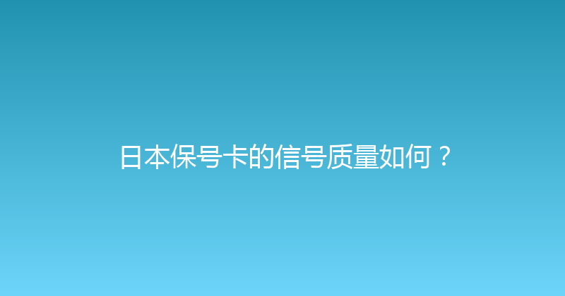 日本保号卡的信号质量如何？ 