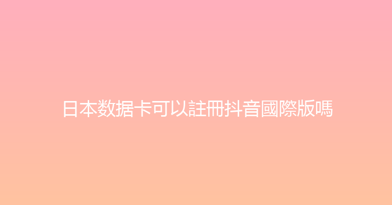 日本数据卡可以註冊抖音國際版嗎 