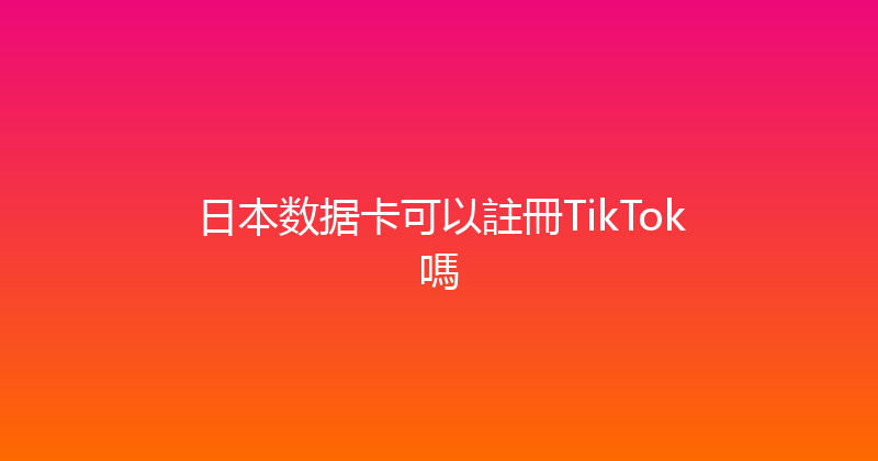 日本数据卡可以註冊TikTok嗎 