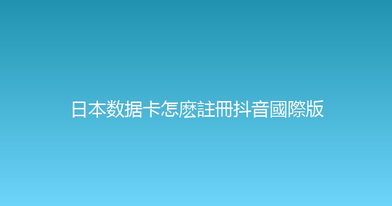 日本数据卡怎麽註冊抖音國際版 