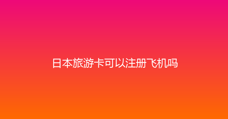 日本旅游卡可以注册飞机吗 