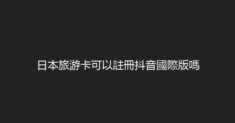 日本旅游卡可以註冊抖音國際版嗎 