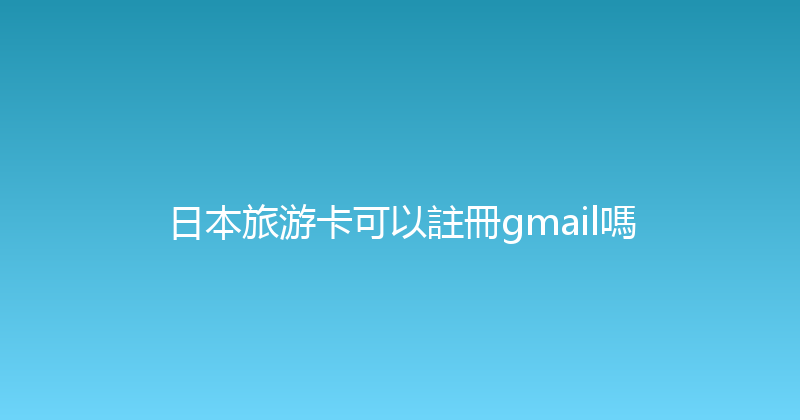 日本旅游卡可以註冊gmail嗎 