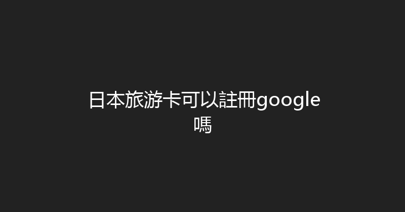 日本旅游卡可以註冊google嗎 