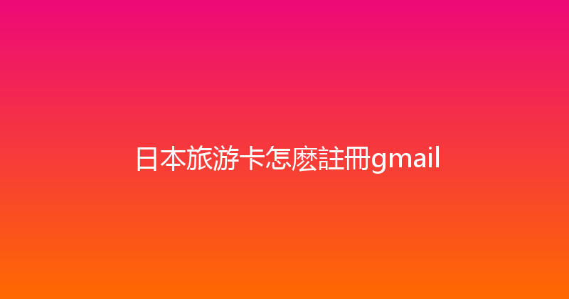 日本旅游卡怎麽註冊gmail 