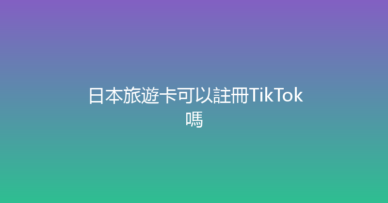 日本旅遊卡可以註冊TikTok嗎 