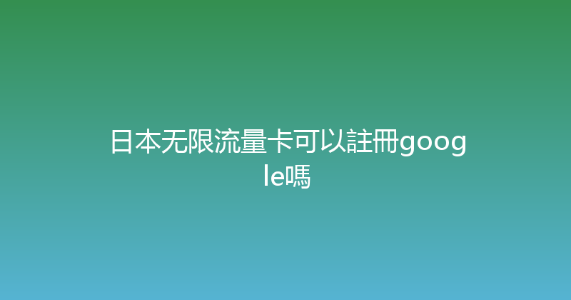 日本无限流量卡可以註冊google嗎 