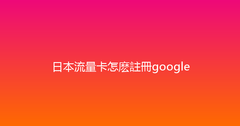 日本流量卡怎麽註冊google 