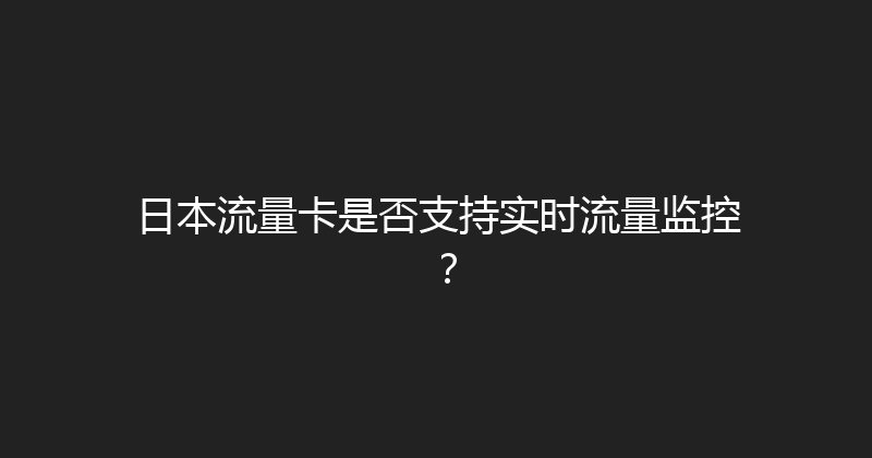 日本流量卡是否支持实时流量监控？ 