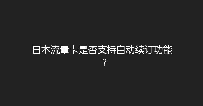 日本流量卡是否支持自动续订功能？ 