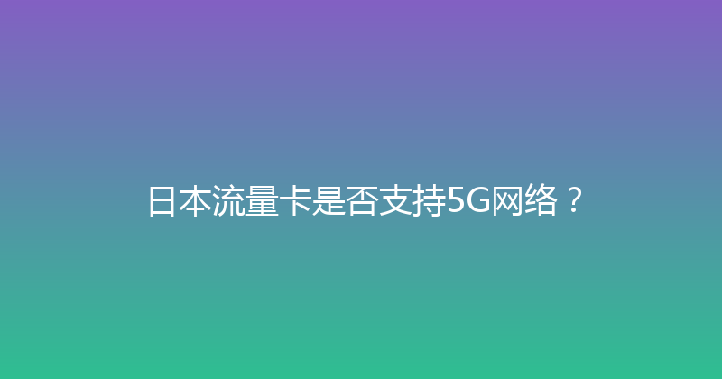 日本流量卡是否支持5G网络？ 