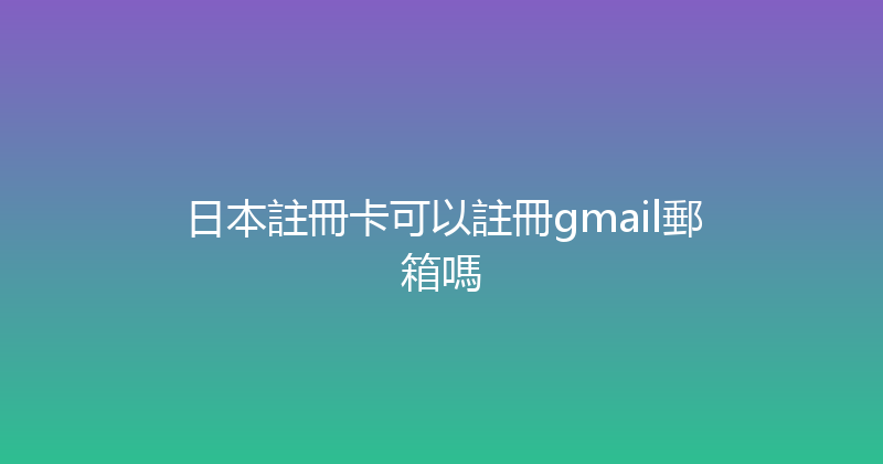 日本註冊卡可以註冊gmail郵箱嗎 