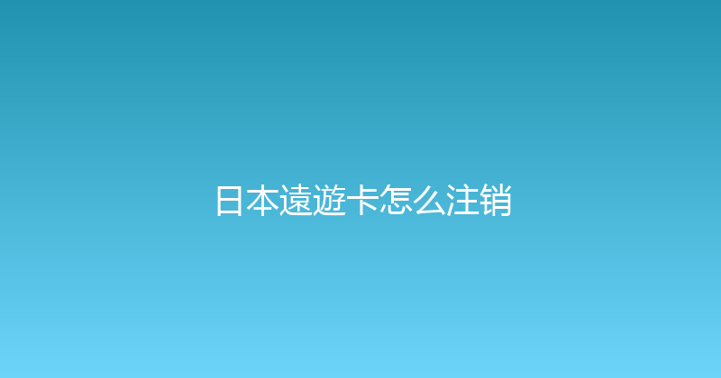 日本遠遊卡怎么注销 