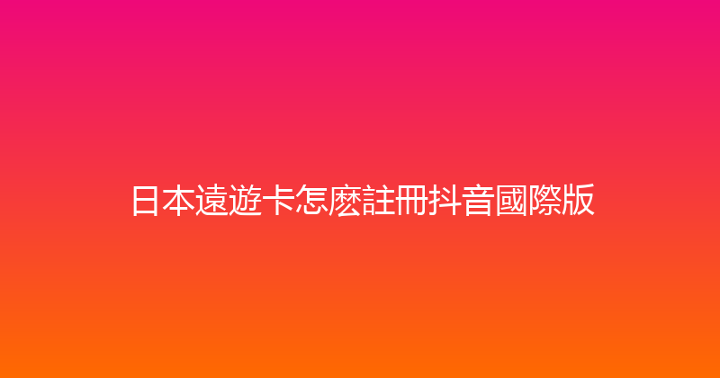 日本遠遊卡怎麽註冊抖音國際版 