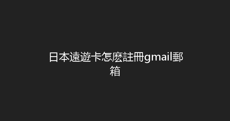 日本遠遊卡怎麽註冊gmail郵箱 