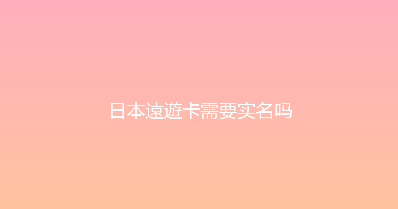 日本遠遊卡需要实名吗 