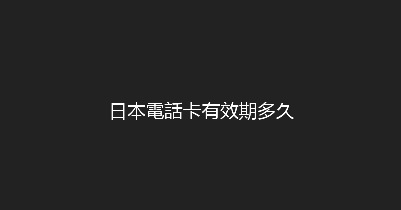 日本電話卡有效期多久 