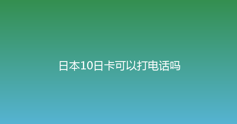 日本10日卡可以打电话吗 