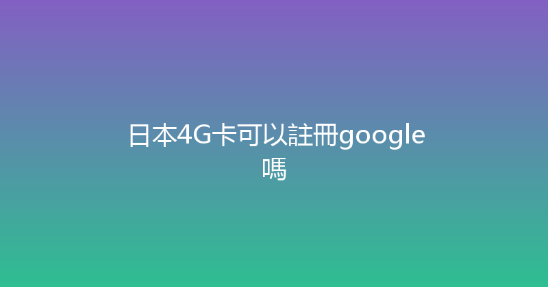 日本4G卡可以註冊google嗎 