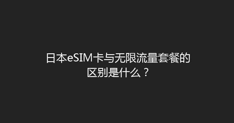 日本eSIM卡与无限流量套餐的区别是什么？ 