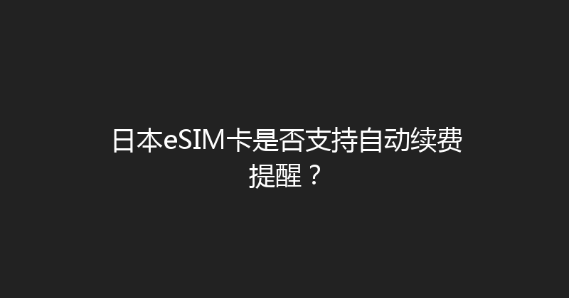 日本eSIM卡是否支持自动续费提醒？ 