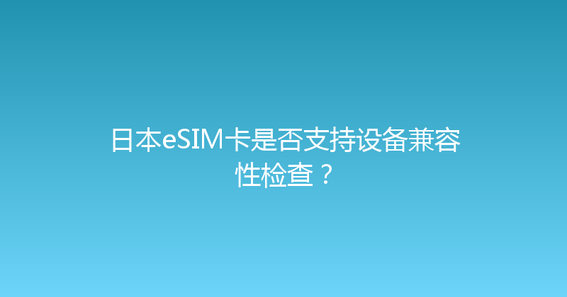 日本eSIM卡是否支持设备兼容性检查？ 