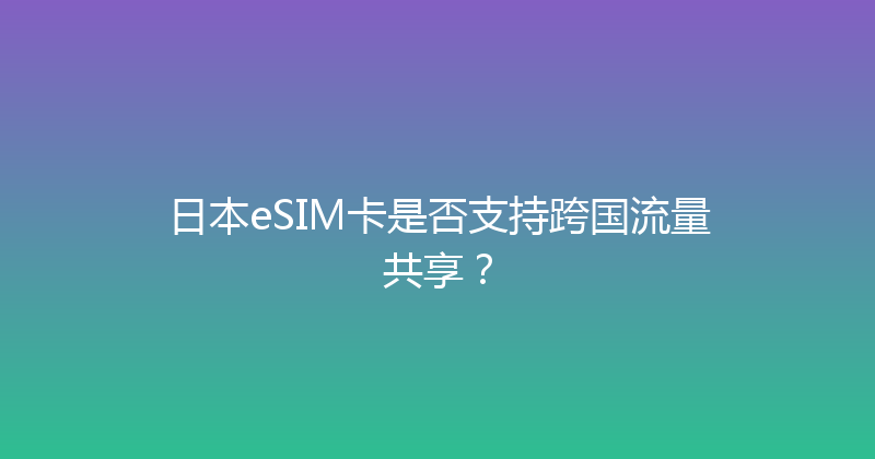 日本eSIM卡是否支持跨国流量共享？ 