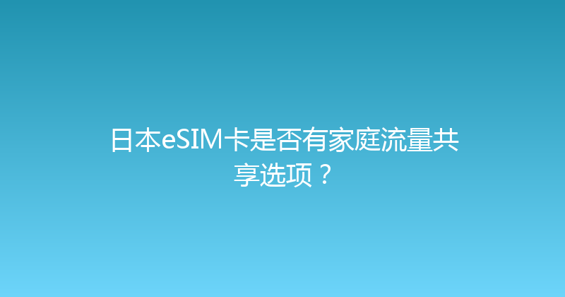 日本eSIM卡是否有家庭流量共享选项？ 