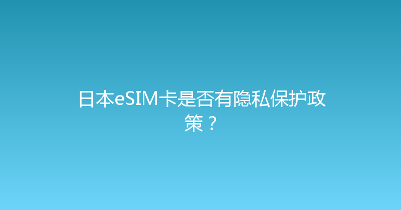 日本eSIM卡是否有隐私保护政策？ 