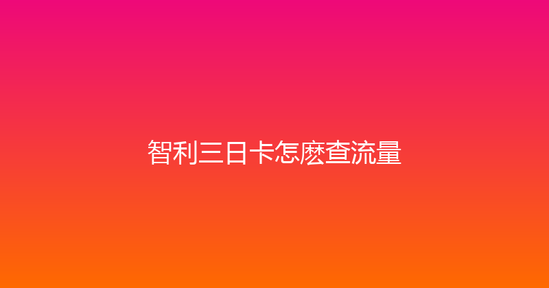 智利三日卡怎麽查流量 