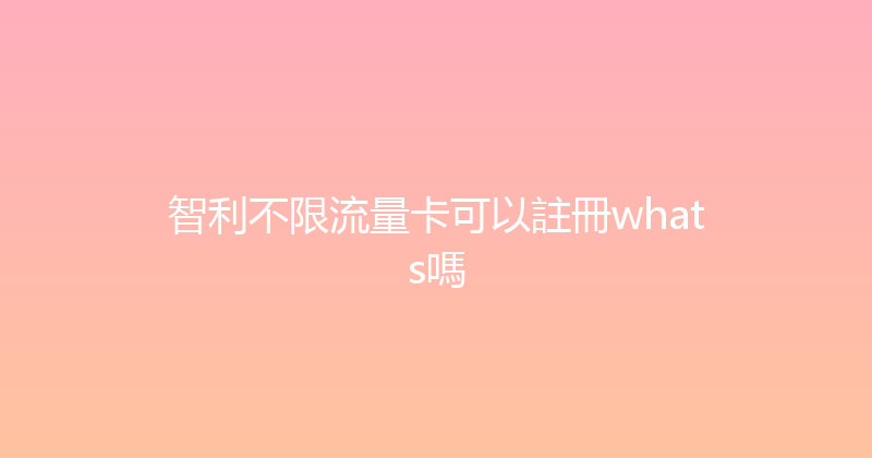 智利不限流量卡可以註冊whats嗎 