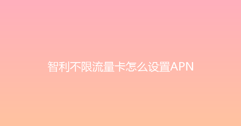智利不限流量卡怎么设置APN 