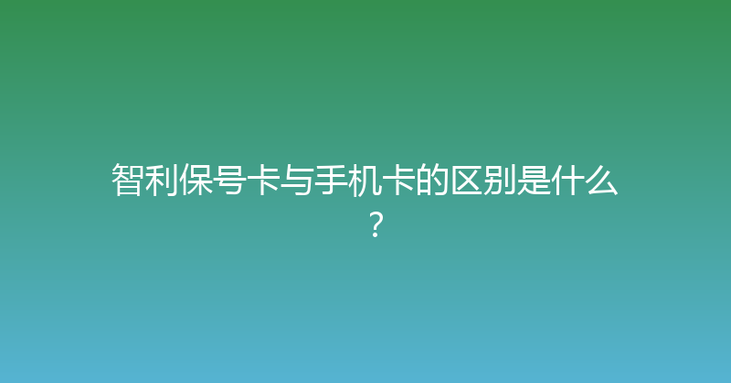 智利保号卡与手机卡的区别是什么？ 