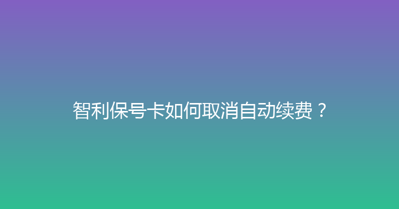智利保号卡如何取消自动续费？ 