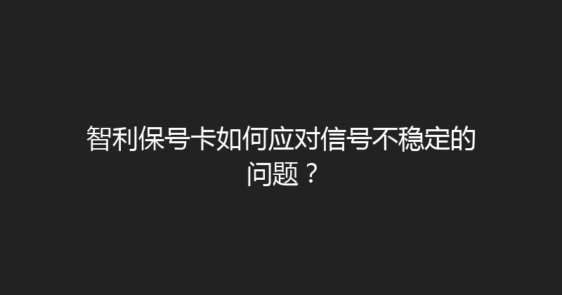 智利保号卡如何应对信号不稳定的问题？ 