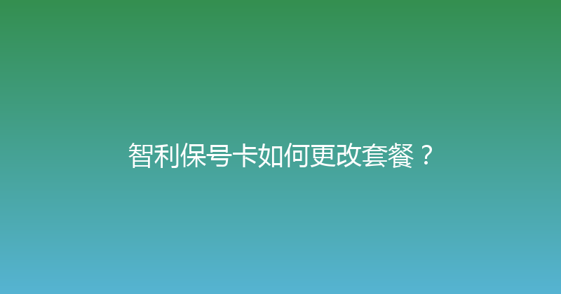 智利保号卡如何更改套餐？ 