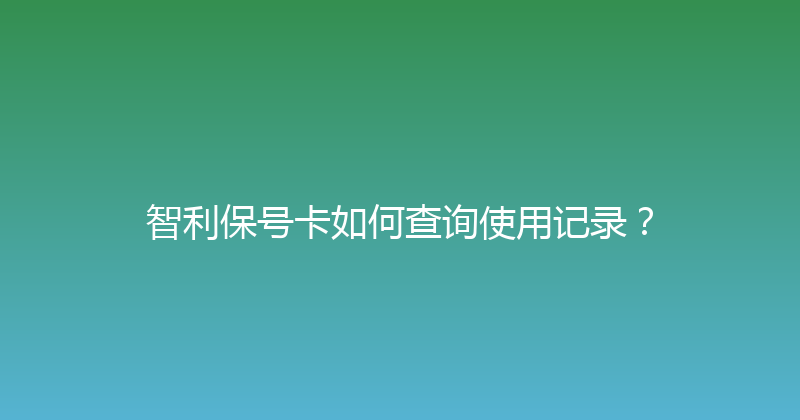 智利保号卡如何查询使用记录？ 