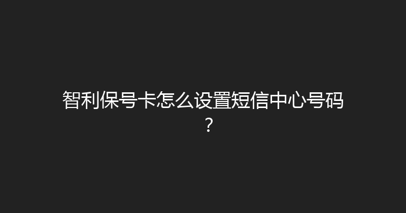 智利保号卡怎么设置短信中心号码？ 