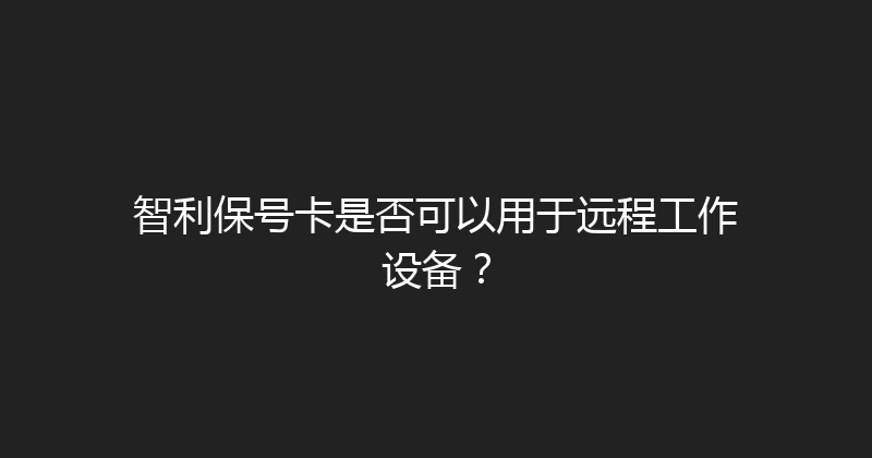 智利保号卡是否可以用于远程工作设备？ 