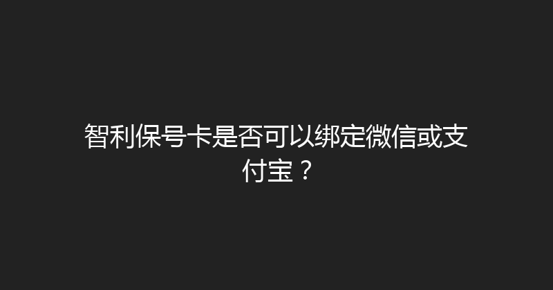 智利保号卡是否可以绑定微信或支付宝？ 