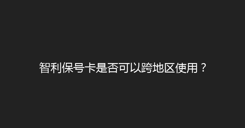 智利保号卡是否可以跨地区使用？ 