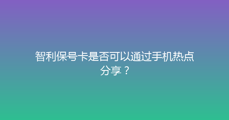 智利保号卡是否可以通过手机热点分享？ 