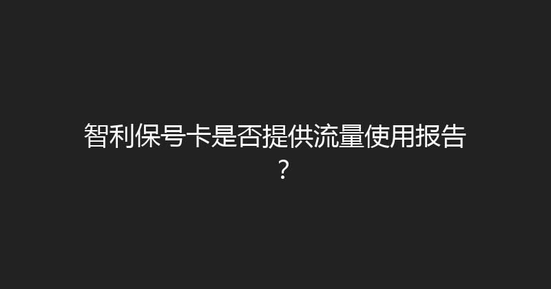 智利保号卡是否提供流量使用报告？ 