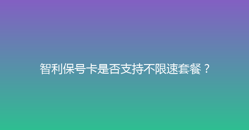 智利保号卡是否支持不限速套餐？ 