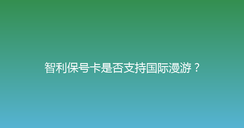 智利保号卡是否支持国际漫游？ 