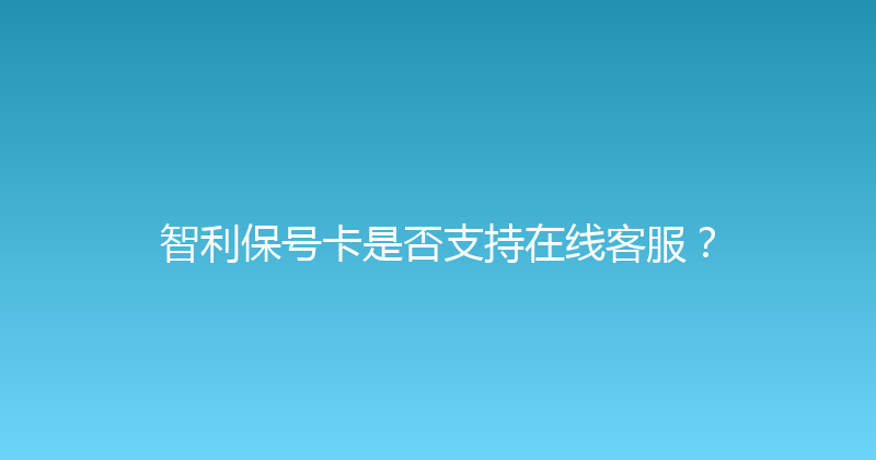 智利保号卡是否支持在线客服？ 